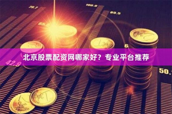 北京股票配资网哪家好？专业平台推荐