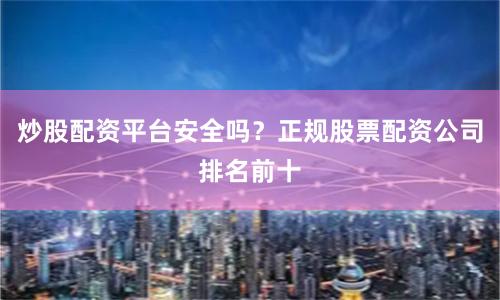 炒股配资平台安全吗？正规股票配资公司排名前十