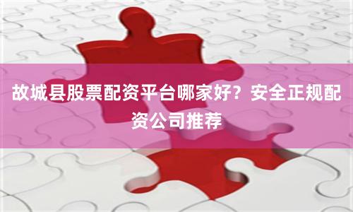 故城县股票配资平台哪家好？安全正规配资公司推荐