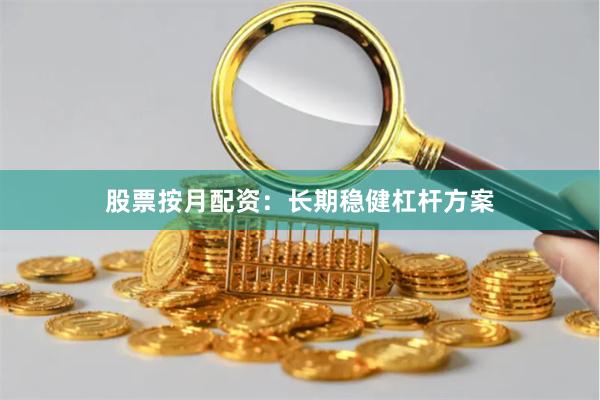 股票按月配资：长期稳健杠杆方案