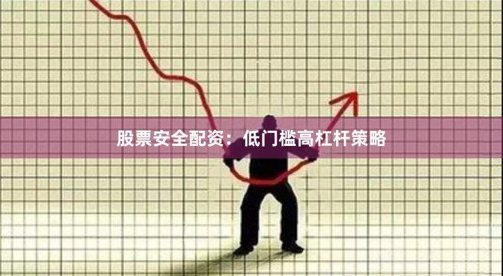 股票安全配资：低门槛高杠杆策略