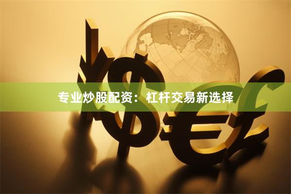 专业炒股配资:杠杆交易新选择