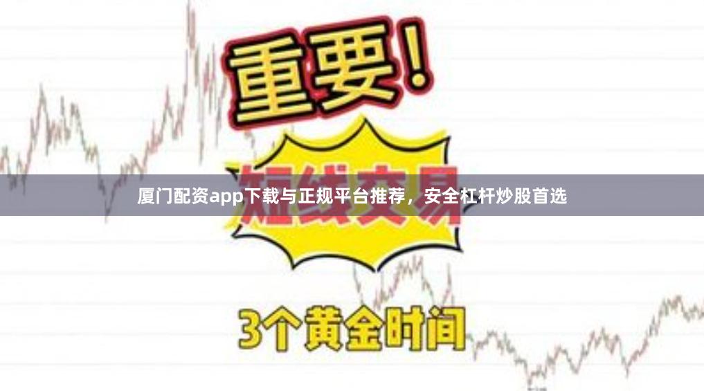 厦门配资app下载与正规平台推荐，安全杠杆炒股首选
