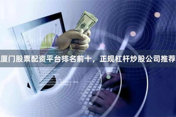 厦门股票配资平台排名前十，正规杠杆炒股公司推荐
