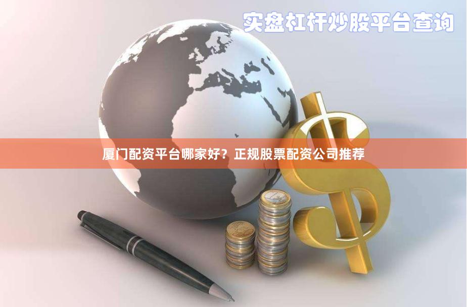 厦门配资平台哪家好？正规股票配资公司推荐