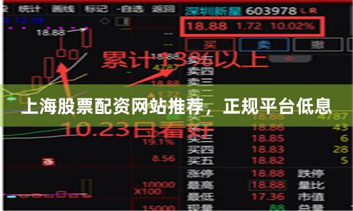 上海股票配资网站推荐，正规平台低息