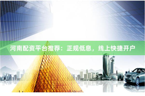 河南配资平台推荐：正规低息，线上快捷开户