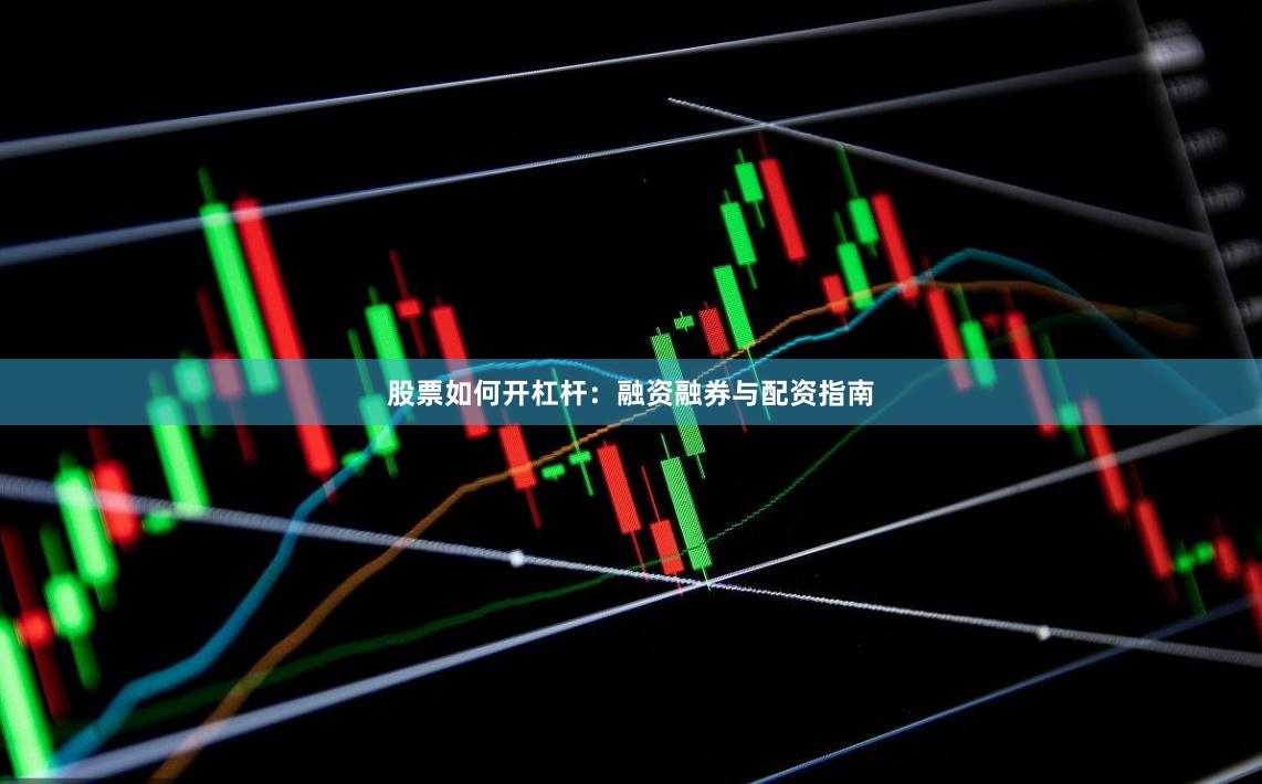 股票如何开杠杆：融资融券与配资指南