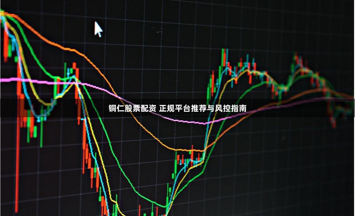 铜仁股票配资 正规平台推荐与风控指南