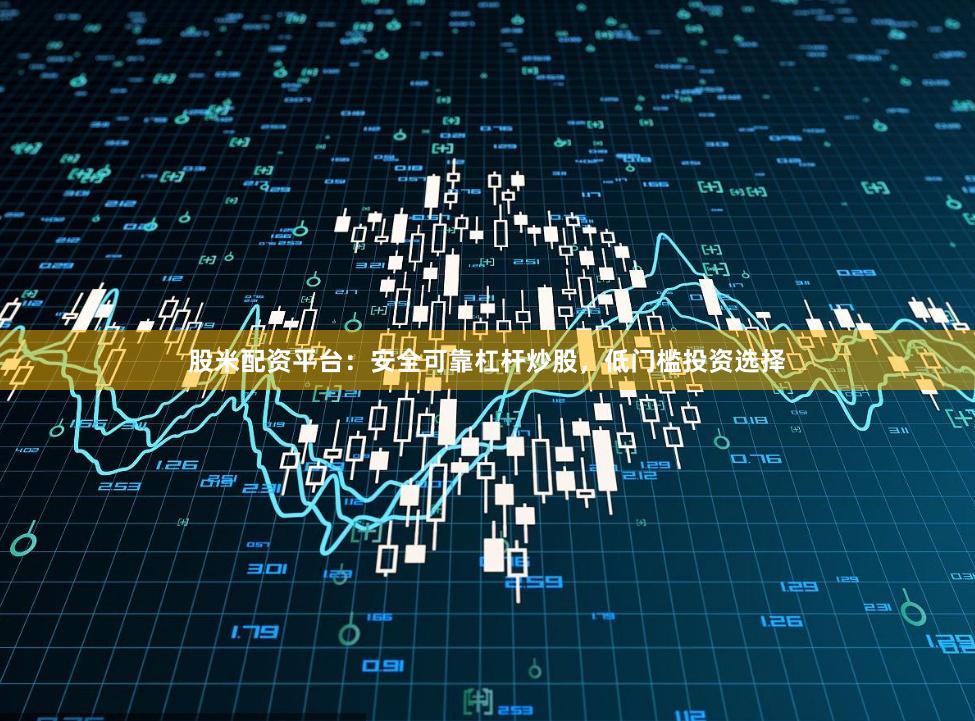 股米配资平台：安全可靠杠杆炒股，低门槛投资选择