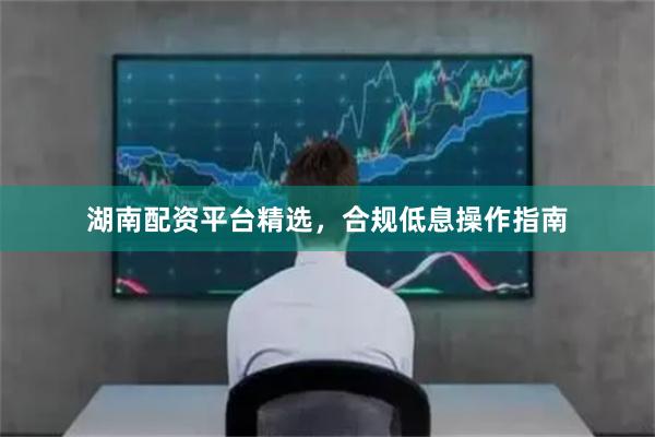 湖南配资平台精选，合规低息操作指南