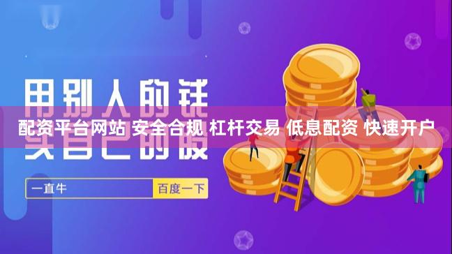 配资平台网站 安全合规 杠杆交易 低息配资 快速开户