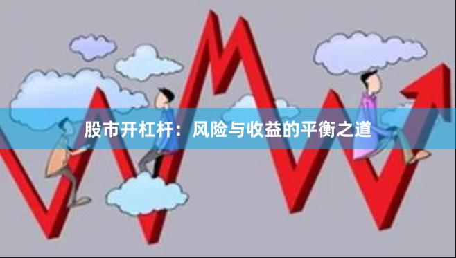 股市开杠杆：风险与收益的平衡之道