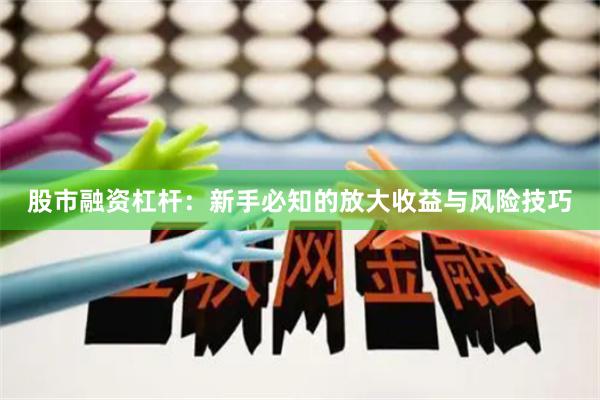 股市融资杠杆：新手必知的放大收益与风险技巧