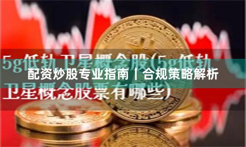 配资炒股专业指南｜合规策略解析
