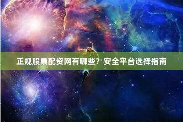 正规股票配资网有哪些？安全平台选择指南