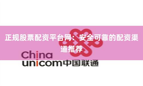 正规股票配资平台网：安全可靠的配资渠道推荐