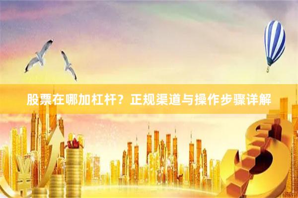 股票在哪加杠杆？正规渠道与操作步骤详解