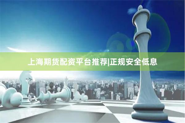 上海期货配资平台推荐|正规安全低息