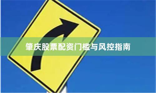 肇庆股票配资门槛与风控指南