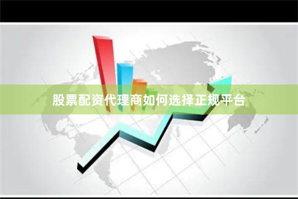 股票配资代理商如何选择正规平台