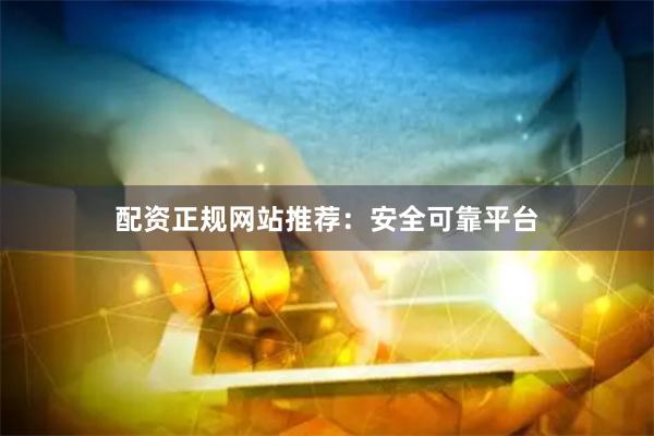 配资正规网站推荐：安全可靠平台
