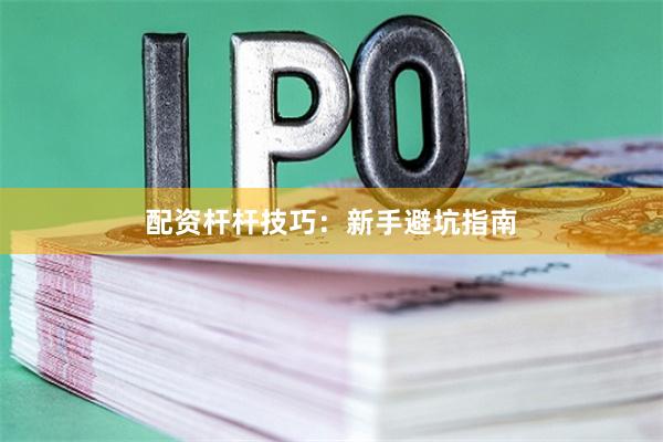 配资杆杆技巧：新手避坑指南