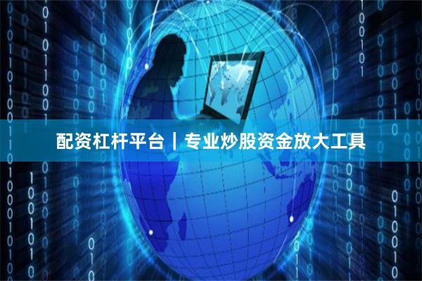 配资杠杆平台｜专业炒股资金放大工具