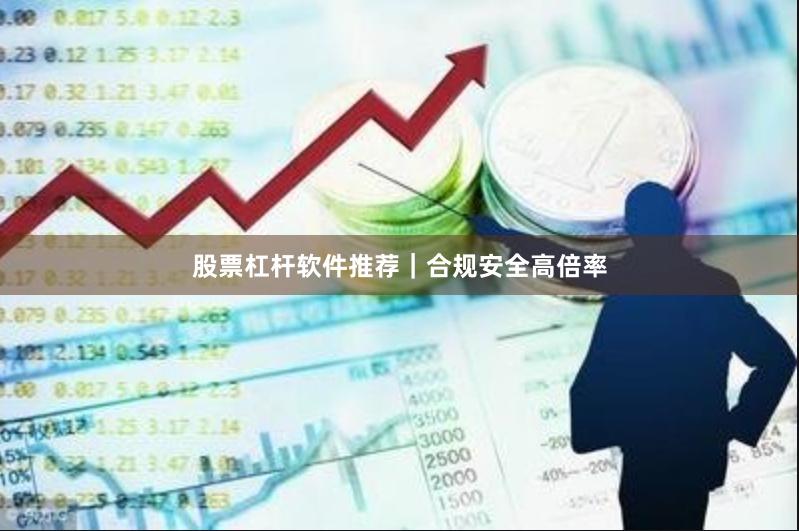 股票杠杆软件推荐｜合规安全高倍率